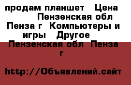 продам планшет › Цена ­ 1 000 - Пензенская обл., Пенза г. Компьютеры и игры » Другое   . Пензенская обл.,Пенза г.
